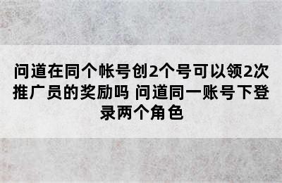 问道在同个帐号创2个号可以领2次推广员的奖励吗 问道同一账号下登录两个角色